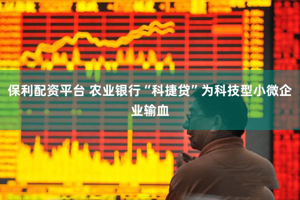 保利配资平台 农业银行“科捷贷”为科技型小微企业输血