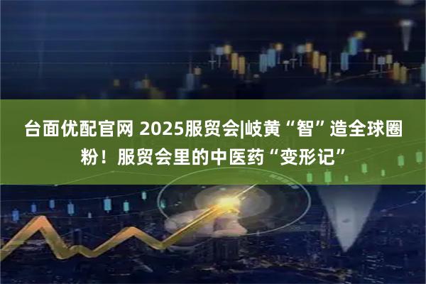 台面优配官网 2025服贸会|岐黄“智”造全球圈粉！服贸会里的中医药“变形记”