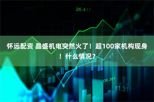 怀远配资 晶盛机电突然火了！超100家机构现身！什么情况？