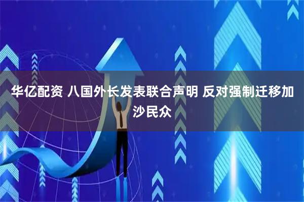 华亿配资 八国外长发表联合声明 反对强制迁移加沙民众