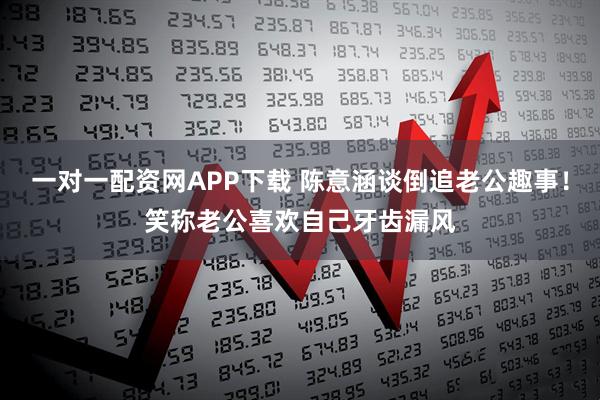 一对一配资网APP下载 陈意涵谈倒追老公趣事！笑称老公喜欢自己牙齿漏风