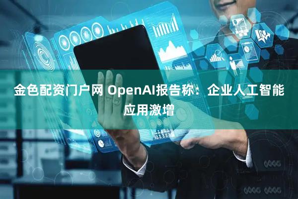 金色配资门户网 OpenAI报告称：企业人工智能应用激增