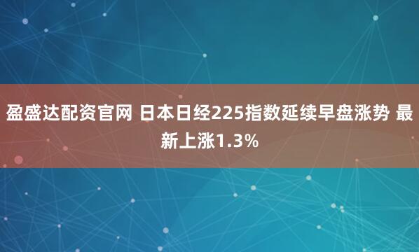 盈盛达配资官网 日本日经225指数延续早盘涨势 最新上涨1.3%