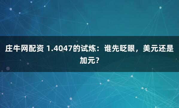 庄牛网配资 1.4047的试炼：谁先眨眼，美元还是加元？