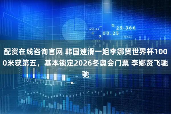 配资在线咨询官网 韩国速滑一姐李娜贤世界杯1000米获第五，基本锁定2026冬奥会门票 李娜贤飞驰