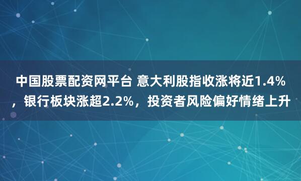 中国股票配资网平台 意大利股指收涨将近1.4%，银行板块涨超2.2%，投资者风险偏好情绪上升
