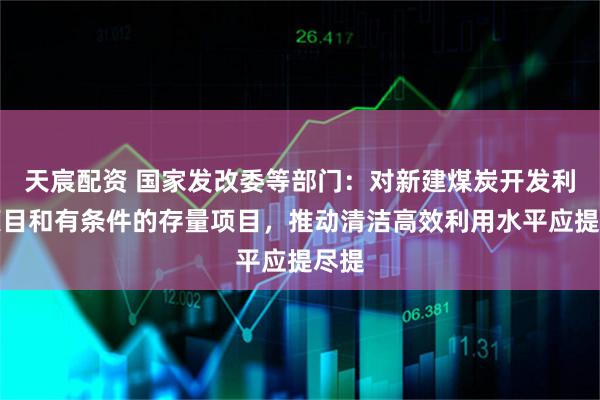 天宸配资 国家发改委等部门：对新建煤炭开发利用项目和有条件的存量项目，推动清洁高效利用水平应提尽提