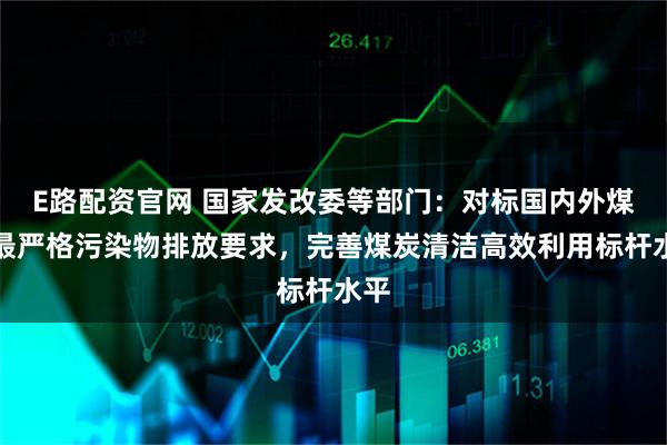 E路配资官网 国家发改委等部门：对标国内外煤炭最严格污染物排放要求，完善煤炭清洁高效利用标杆水平