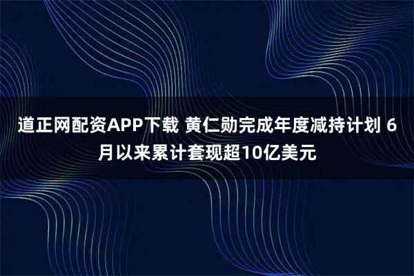 道正网配资APP下载 黄仁勋完成年度减持计划 6月以来累计套现超10亿美元