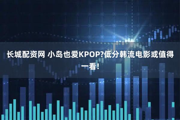 长城配资网 小岛也爱KPOP?低分韩流电影或值得一看!