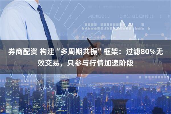 券商配资 构建“多周期共振”框架：过滤80%无效交易，只参与行情加速阶段