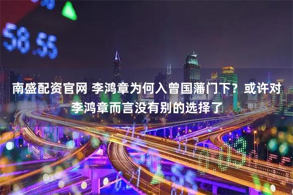 南盛配资官网 李鸿章为何入曾国藩门下？或许对李鸿章而言没有别的选择了