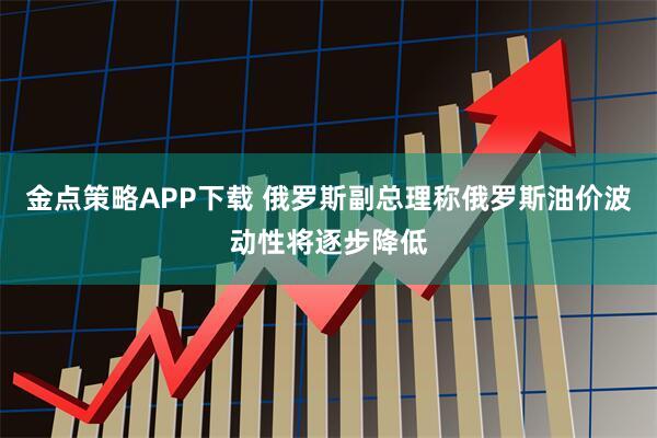 金点策略APP下载 俄罗斯副总理称俄罗斯油价波动性将逐步降低