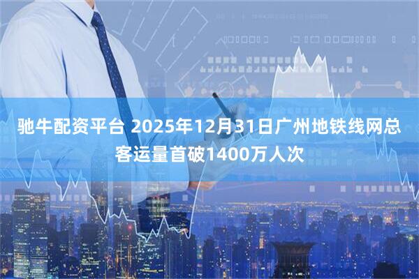 驰牛配资平台 2025年12月31日广州地铁线网总客运量首破1400万人次