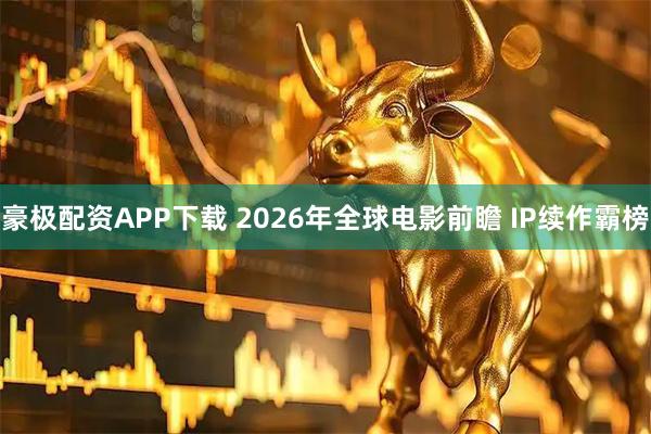 豪极配资APP下载 2026年全球电影前瞻 IP续作霸榜