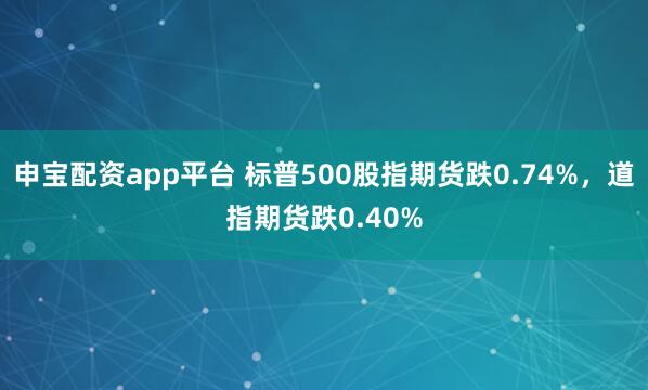 申宝配资app平台 标普500股指期货跌0.74%，道指期货跌0.40%
