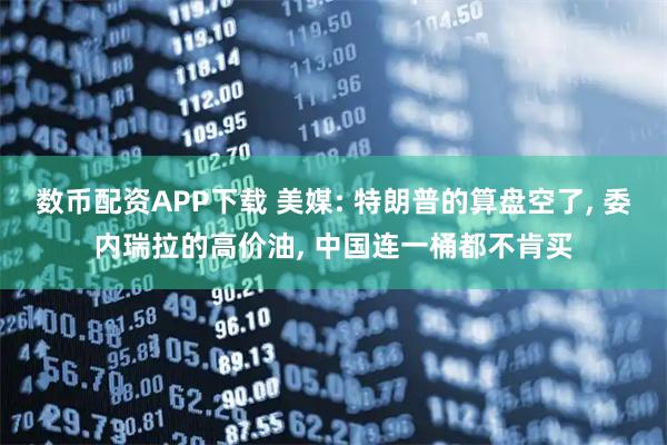 数币配资APP下载 美媒: 特朗普的算盘空了, 委内瑞拉的高价油, 中国连一桶都不肯买