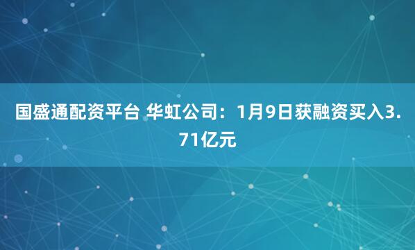 国盛通配资平台 华虹公司：1月9日获融资买入3.71亿元
