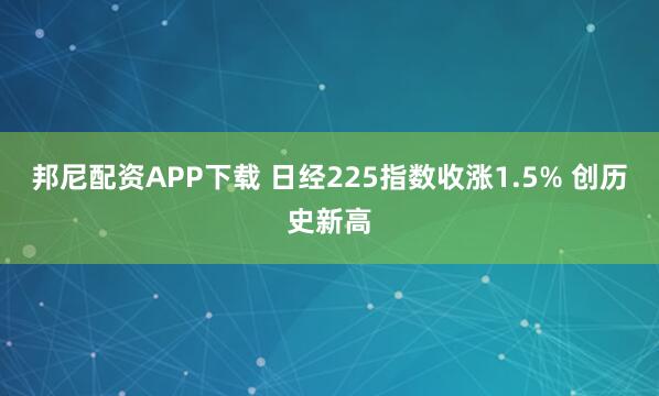 邦尼配资APP下载 日经225指数收涨1.5% 创历史新高