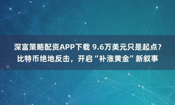 深富策略配资APP下载 9.6万美元只是起点？比特币绝地反击，开启“补涨黄金”新叙事