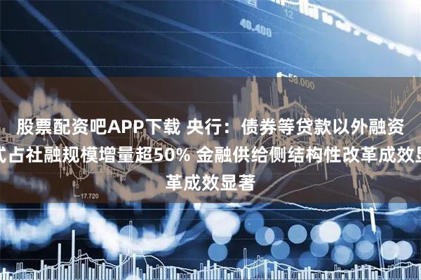 股票配资吧APP下载 央行：债券等贷款以外融资方式占社融规模增量超50% 金融供给侧结构性改革成效显著