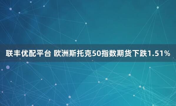 联丰优配平台 欧洲斯托克50指数期货下跌1.51%